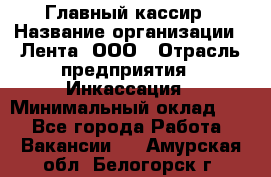 Главный кассир › Название организации ­ Лента, ООО › Отрасль предприятия ­ Инкассация › Минимальный оклад ­ 1 - Все города Работа » Вакансии   . Амурская обл.,Белогорск г.